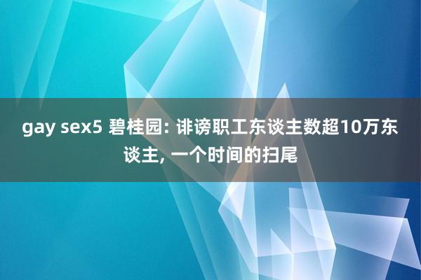 gay sex5 碧桂园: 诽谤职工东谈主数超10万东谈主, 一个时间的扫尾