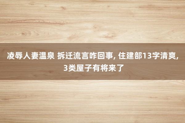 凌辱人妻温泉 拆迁流言咋回事, 住建部13字清爽, 3类屋子有将来了