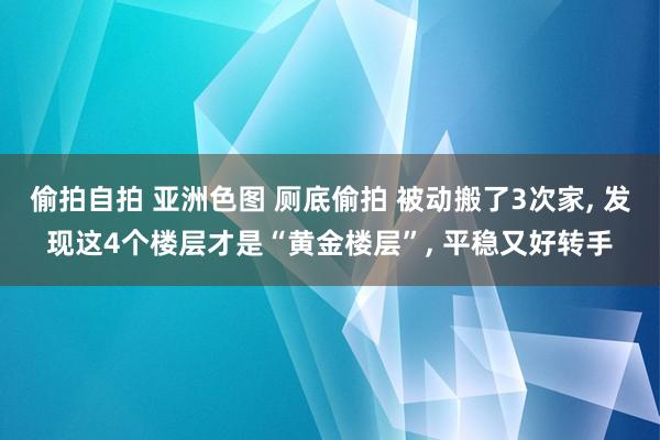 偷拍自拍 亚洲色图 厕底偷拍 被动搬了3次家, 发现这4个楼层才是“黄金楼层”, 平稳又好转手