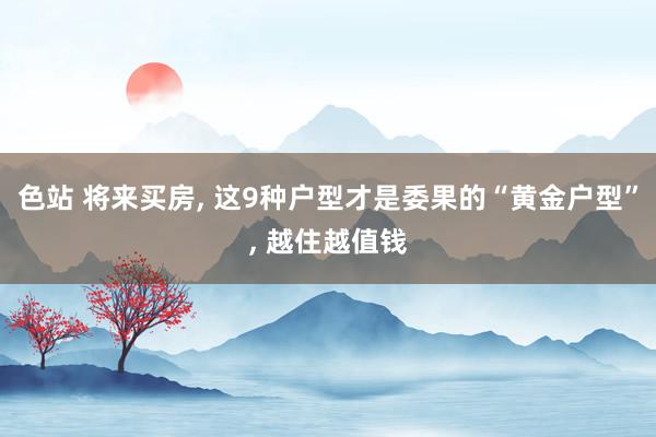 色站 将来买房, 这9种户型才是委果的“黄金户型”, 越住越值钱