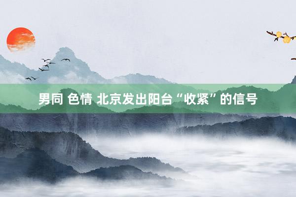 男同 色情 北京发出阳台“收紧”的信号