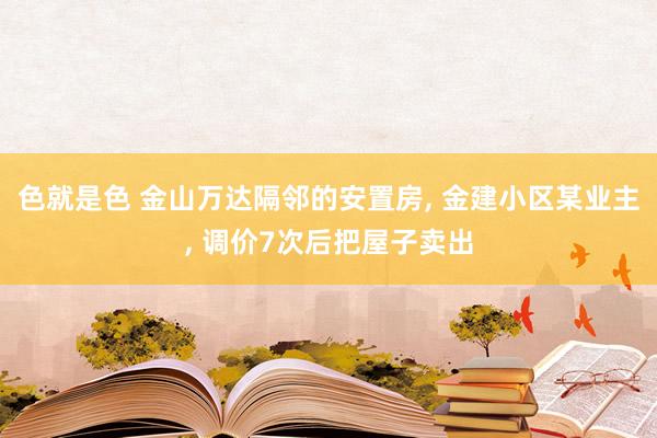 色就是色 金山万达隔邻的安置房, 金建小区某业主, 调价7次后把屋子卖出