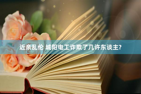 近亲乱伦 城阳电工诈欺了几许东谈主?