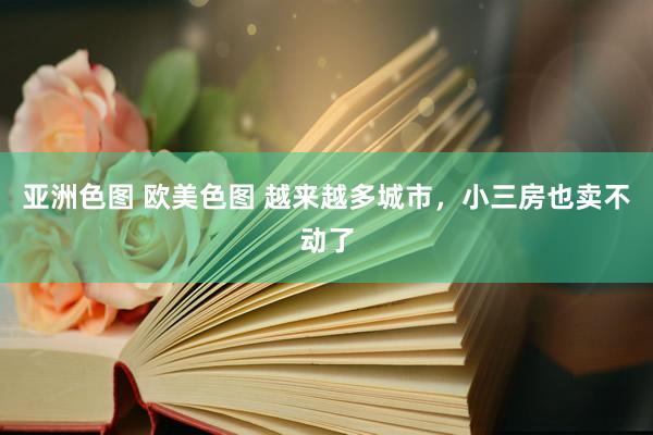 亚洲色图 欧美色图 越来越多城市，小三房也卖不动了