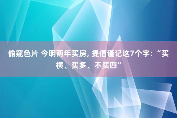 偷窥色片 今明两年买房, 提倡谨记这7个字: “买横、买多、不买四”