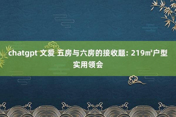 chatgpt 文爱 五房与六房的接收题: 219㎡户型实用领会
