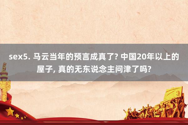 sex5. 马云当年的预言成真了? 中国20年以上的屋子, 真的无东说念主问津了吗?