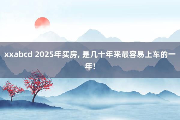 xxabcd 2025年买房, 是几十年来最容易上车的一年!