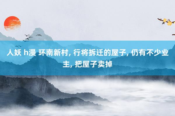 人妖 h漫 环南新村, 行将拆迁的屋子, 仍有不少业主, 把屋子卖掉