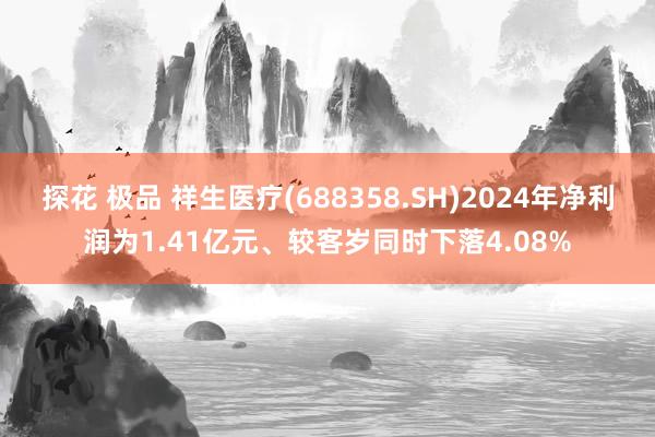 探花 极品 祥生医疗(688358.SH)2024年净利润为1.41亿元、较客岁同时下落4.08%