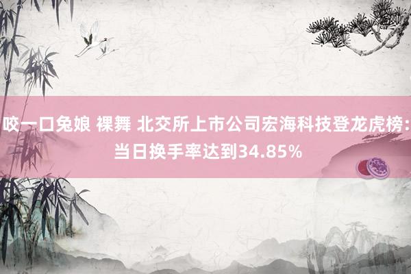 咬一口兔娘 裸舞 北交所上市公司宏海科技登龙虎榜: 当日换手率达到34.85%