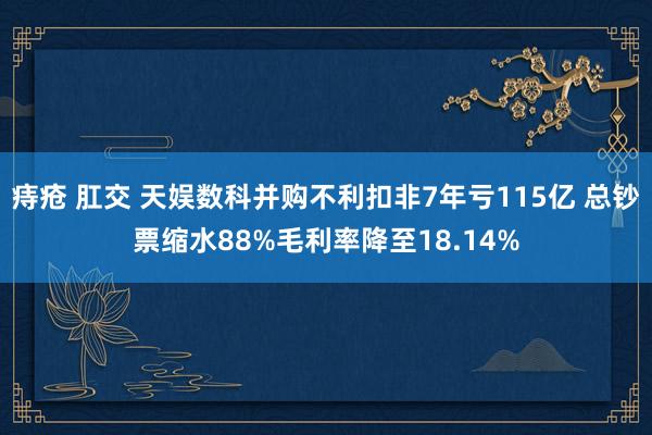 痔疮 肛交 天娱数科并购不利扣非7年亏115亿 总钞票缩水88%毛利率降至18.14%
