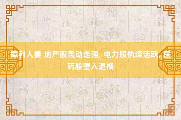 犀利人妻 地产股轰动走强, 电力股执续活跃, 医药股堕入退换