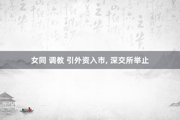 女同 调教 引外资入市, 深交所举止