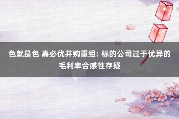 色就是色 嘉必优并购重组: 标的公司过于优异的毛利率合感性存疑