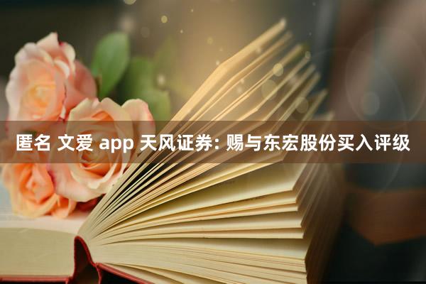 匿名 文爱 app 天风证券: 赐与东宏股份买入评级