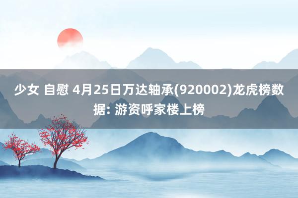 少女 自慰 4月25日万达轴承(920002)龙虎榜数据: 游资呼家楼上榜