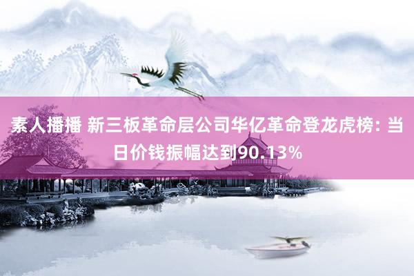 素人播播 新三板革命层公司华亿革命登龙虎榜: 当日价钱振幅达到90.13%