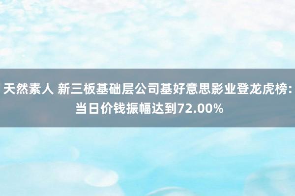 天然素人 新三板基础层公司基好意思影业登龙虎榜: 当日价钱振幅达到72.00%