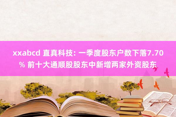 xxabcd 直真科技: 一季度股东户数下落7.70% 前十大通顺股股东中新增两家外资股东