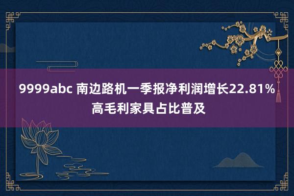 9999abc 南边路机一季报净利润增长22.81% 高毛利家具占比普及