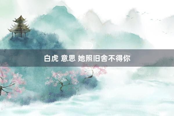白虎 意思 她照旧舍不得你