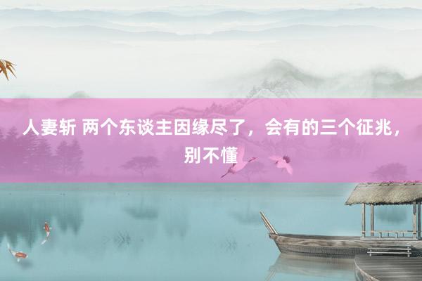 人妻斩 两个东谈主因缘尽了，会有的三个征兆，别不懂