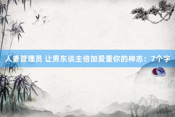 人妻管理员 让男东谈主倍加爱重你的神志：7个字