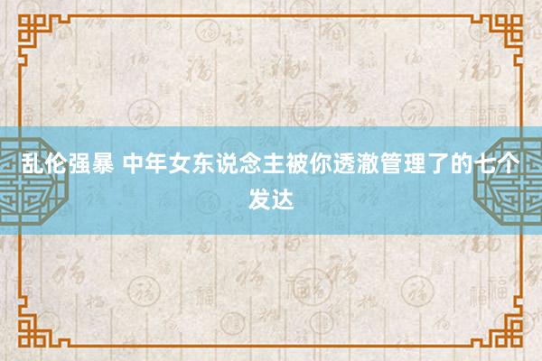乱伦强暴 中年女东说念主被你透澈管理了的七个发达