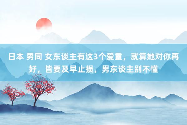 日本 男同 女东谈主有这3个爱重，就算她对你再好，皆要及早止损，男东谈主别不懂