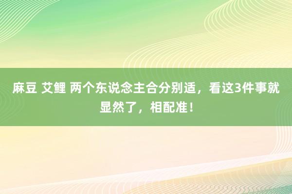 麻豆 艾鲤 两个东说念主合分别适，看这3件事就显然了，相配准！