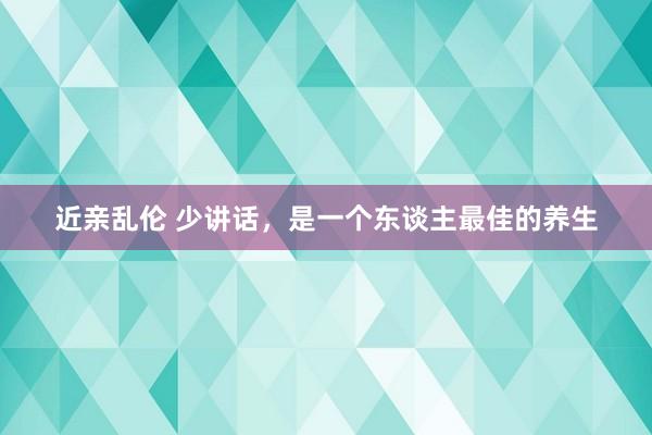 近亲乱伦 少讲话，是一个东谈主最佳的养生