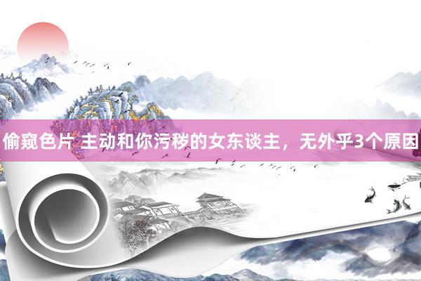 偷窥色片 主动和你污秽的女东谈主，无外乎3个原因