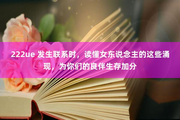 222ue 发生联系时，读懂女东说念主的这些涌现，为你们的良伴生存加分