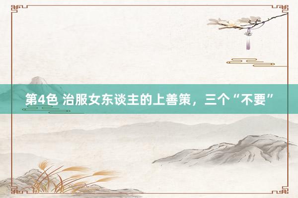 第4色 治服女东谈主的上善策，三个“不要”