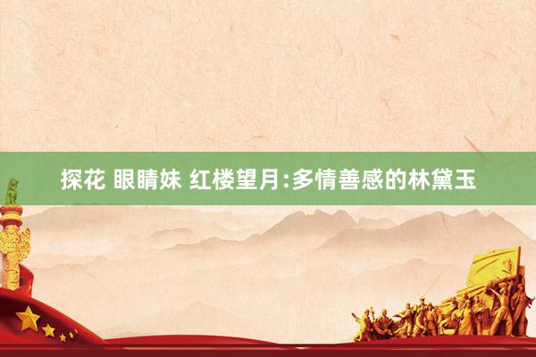 探花 眼睛妹 红楼望月:多情善感的林黛玉