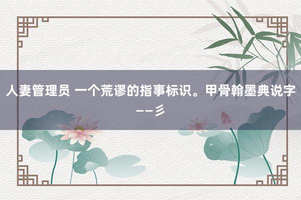人妻管理员 一个荒谬的指事标识。甲骨翰墨典说字——彡