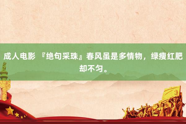 成人电影 『绝句采珠』春风虽是多情物，绿瘦红肥却不匀。