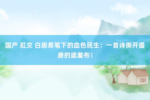 国产 肛交 白居易笔下的血色民生：一首诗撕开盛唐的遮羞布！