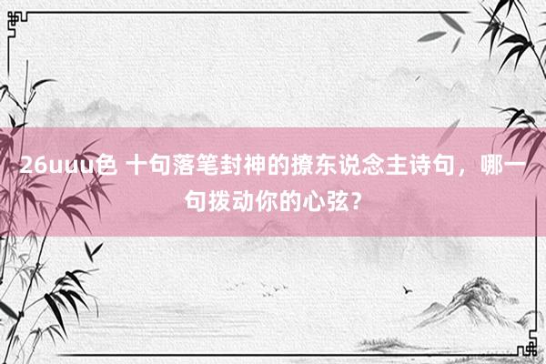 26uuu色 十句落笔封神的撩东说念主诗句，哪一句拨动你的心弦？