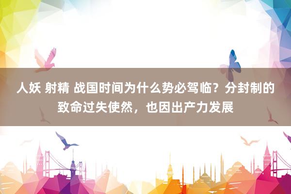 人妖 射精 战国时间为什么势必驾临？分封制的致命过失使然，也因出产力发展