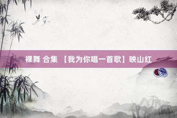 裸舞 合集 【我为你唱一首歌】映山红