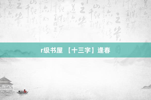 r级书屋 【十三字】逢春