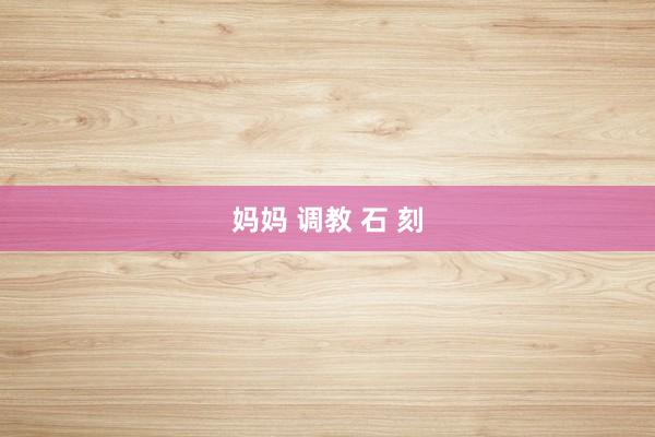 妈妈 调教 石 刻