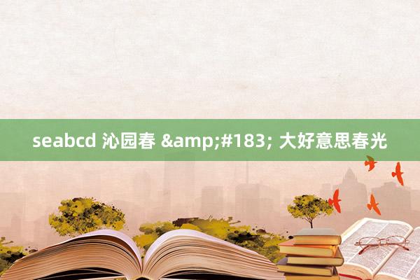 seabcd 沁园春 &#183; 大好意思春光