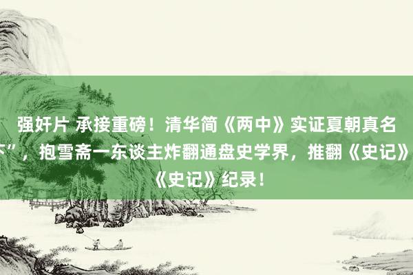 强奸片 承接重磅！清华简《两中》实证夏朝真名是“下”，抱雪斋一东谈主炸翻通盘史学界，推翻《史记》纪录！