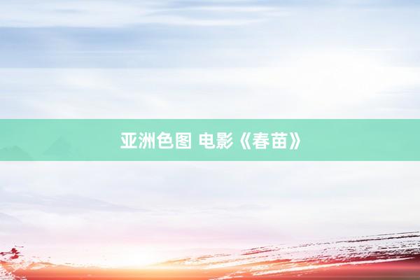 亚洲色图 电影《春苗》