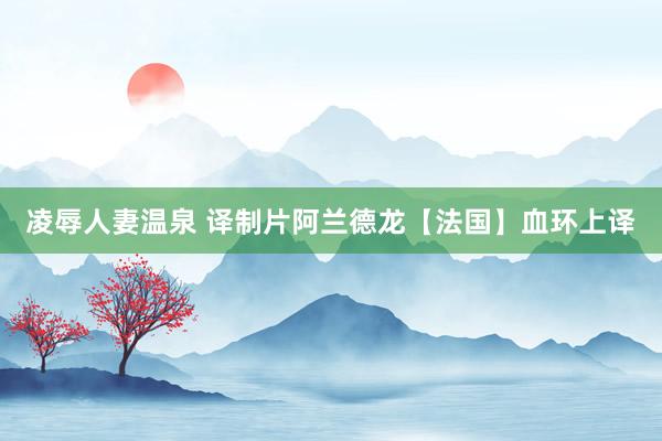 凌辱人妻温泉 译制片阿兰德龙【法国】血环上译