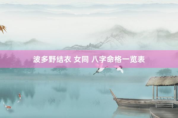 波多野结衣 女同 八字命格一览表
