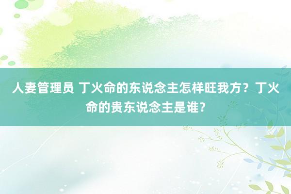 人妻管理员 丁火命的东说念主怎样旺我方？丁火命的贵东说念主是谁？